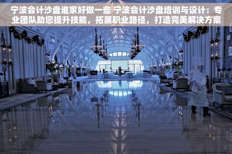 宁波会计沙盘谁家好做一些 宁波会计沙盘培训与设计：专业团队助您提升技能，拓展职业路径，打造完美解决方案