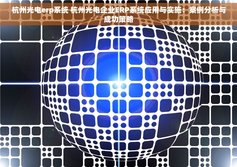 杭州光电erp系统 杭州光电企业ERP系统应用与实施：案例分析与成功策略