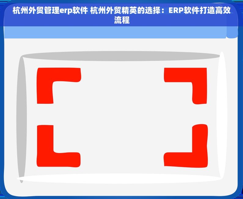 杭州外贸管理erp软件 杭州外贸精英的选择：ERP软件打造高效流程