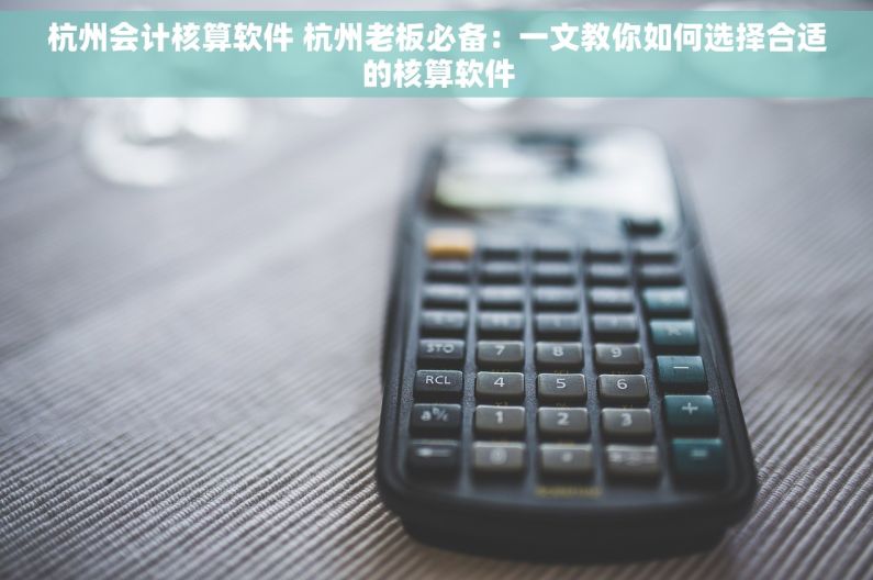 杭州会计核算软件 杭州老板必备：一文教你如何选择合适的核算软件