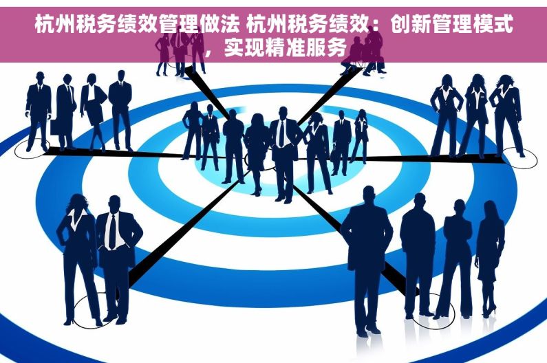 杭州税务绩效管理做法 杭州税务绩效：创新管理模式，实现精准服务
