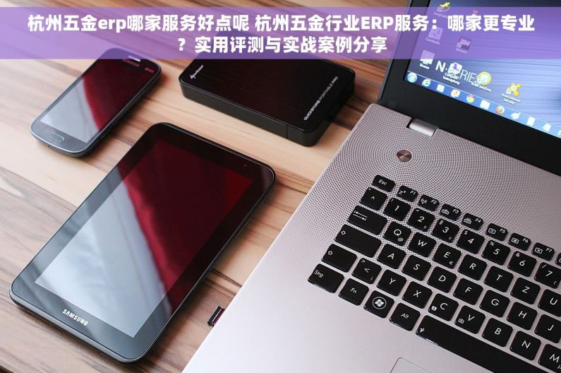 杭州五金erp哪家服务好点呢 杭州五金行业ERP服务：哪家更专业？实用评测与实战案例分享