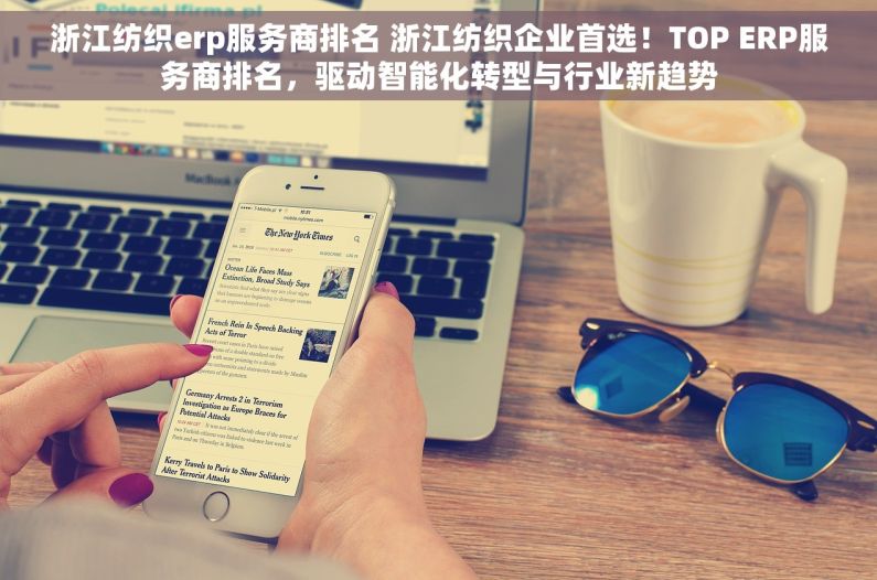 浙江纺织erp服务商排名 浙江纺织企业首选！TOP ERP服务商排名，驱动智能化转型与行业新趋势