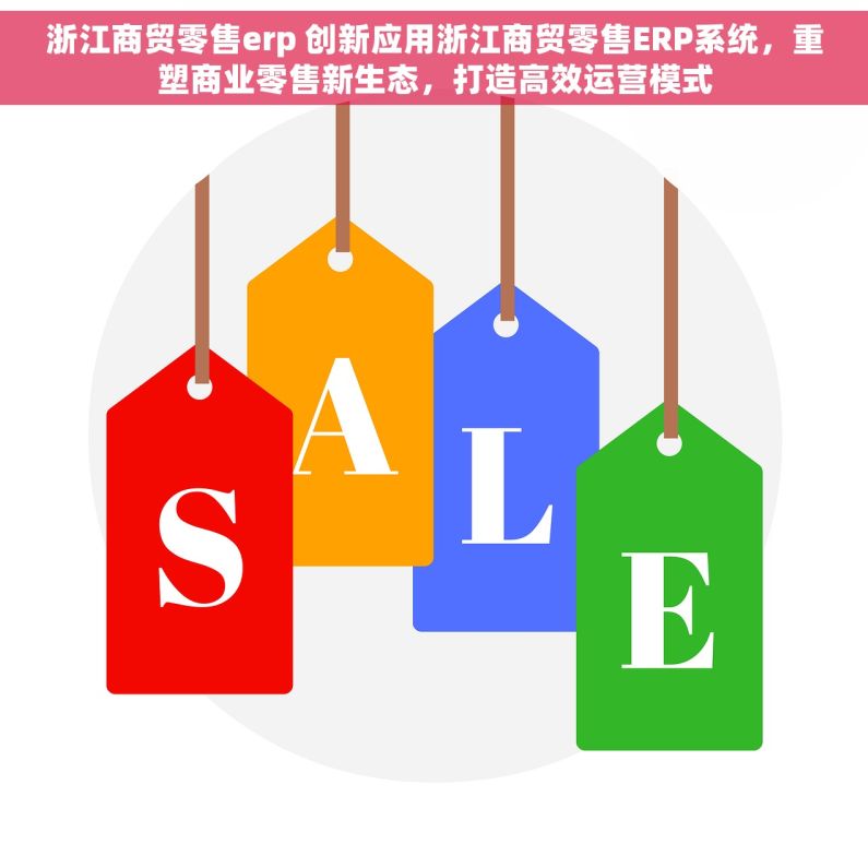 浙江商贸零售erp 创新应用浙江商贸零售ERP系统，重塑商业零售新生态，打造高效运营模式