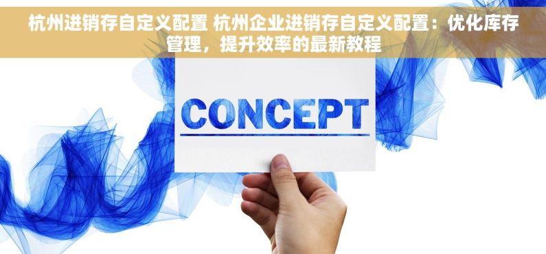 杭州进销存自定义配置 杭州企业进销存自定义配置：优化库存管理，提升效率的最新教程