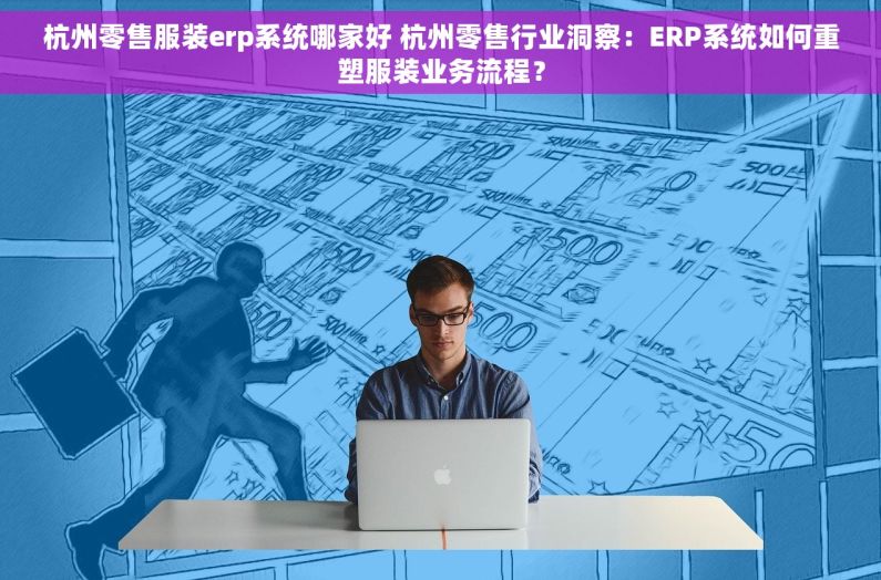 杭州零售服装erp系统哪家好 杭州零售行业洞察：ERP系统如何重塑服装业务流程？