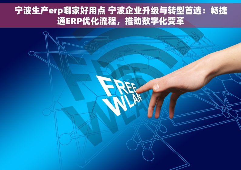 宁波生产erp哪家好用点 宁波企业升级与转型首选：畅捷通ERP优化流程，推动数字化变革