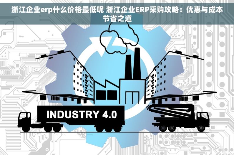 浙江企业erp什么价格最低呢 浙江企业ERP采购攻略：优惠与成本节省之道