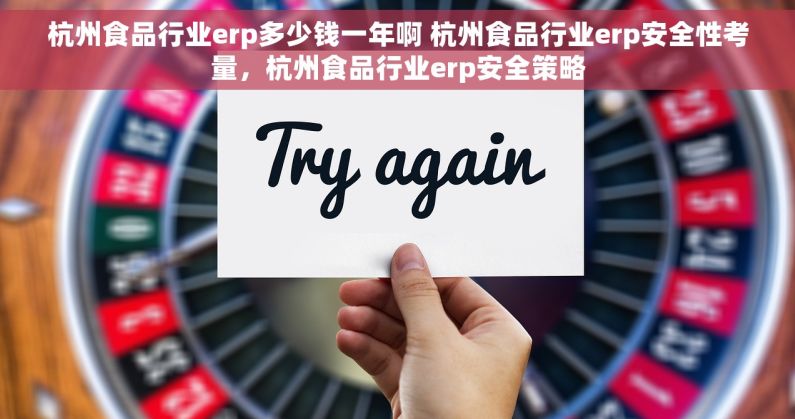 杭州食品行业erp多少钱一年啊 杭州食品行业erp安全性考量，杭州食品行业erp安全策略