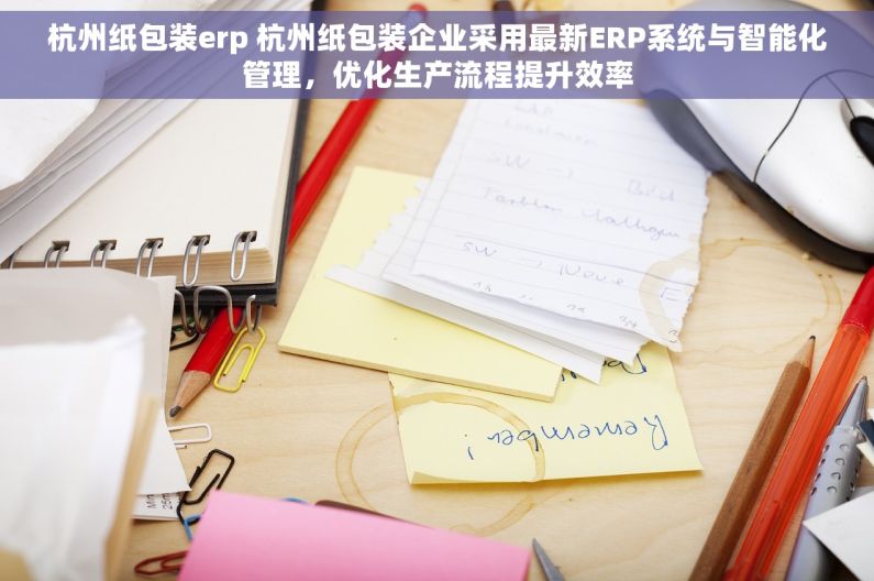 杭州纸包装erp 杭州纸包装企业采用最新ERP系统与智能化管理，优化生产流程提升效率