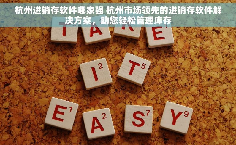 杭州进销存软件哪家强 杭州市场领先的进销存软件解决方案，助您轻松管理库存