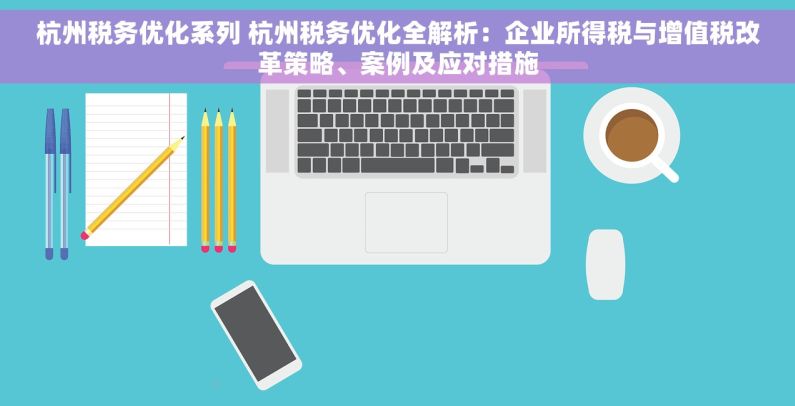 杭州税务优化系列 杭州税务优化全解析：企业所得税与增值税改革策略、案例及应对措施
