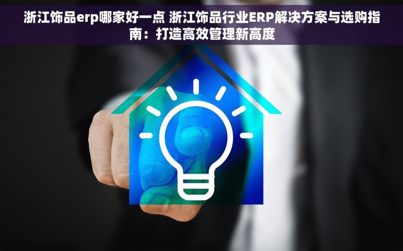 浙江饰品erp哪家好一点 浙江饰品行业ERP解决方案与选购指南：打造高效管理新高度