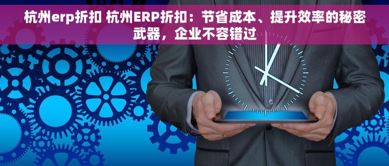杭州erp折扣 杭州ERP折扣：节省成本、提升效率的秘密武器，企业不容错过