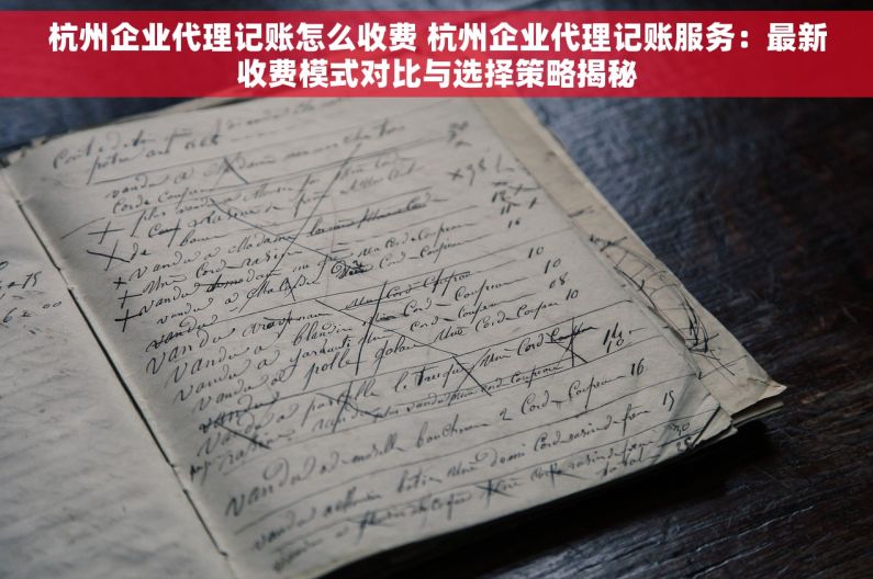 杭州企业代理记账怎么收费 杭州企业代理记账服务：最新收费模式对比与选择策略揭秘