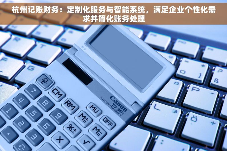 杭州记账财务：定制化服务与智能系统，满足企业个性化需求并简化账务处理