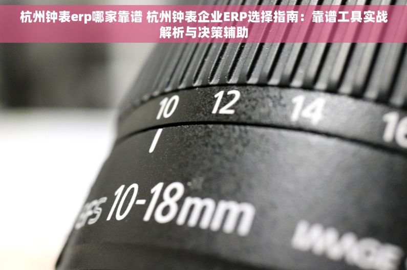 杭州钟表erp哪家靠谱 杭州钟表企业ERP选择指南：靠谱工具实战解析与决策辅助