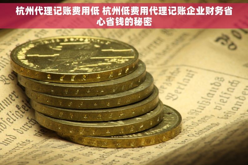 杭州代理记账费用低 杭州低费用代理记账企业财务省心省钱的秘密