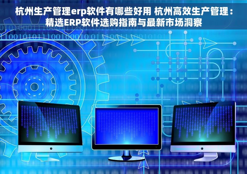 杭州生产管理erp软件有哪些好用 杭州高效生产管理：精选ERP软件选购指南与最新市场洞察