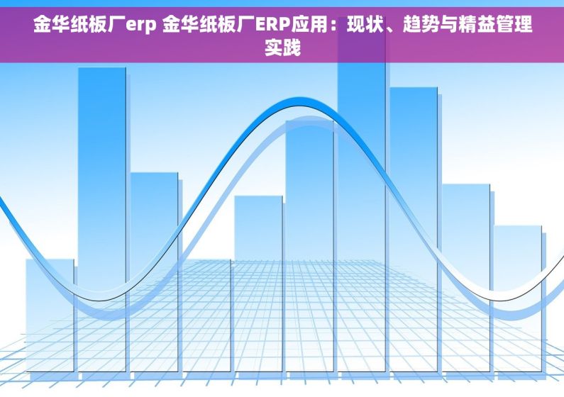金华纸板厂erp 金华纸板厂ERP应用：现状、趋势与精益管理实践