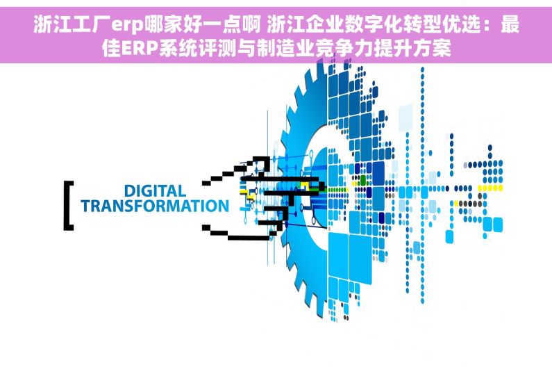 浙江工厂erp哪家好一点啊 浙江企业数字化转型优选：最佳ERP系统评测与制造业竞争力提升方案