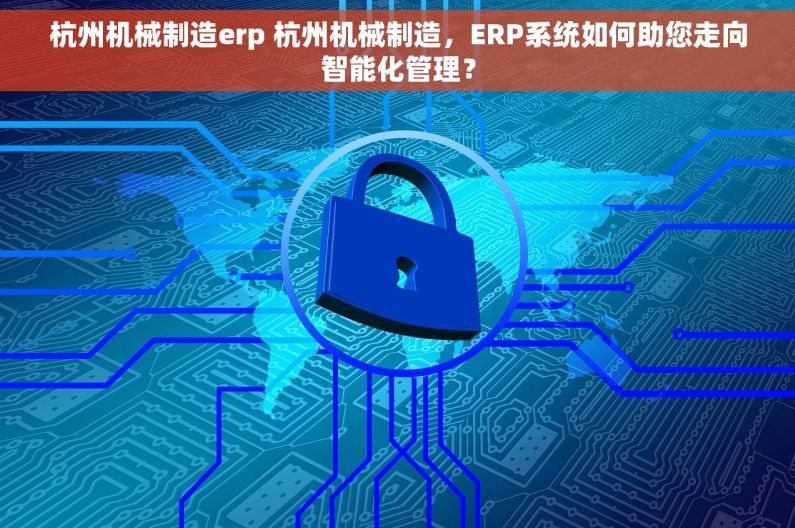 杭州机械制造erp 杭州机械制造，ERP系统如何助您走向智能化管理？