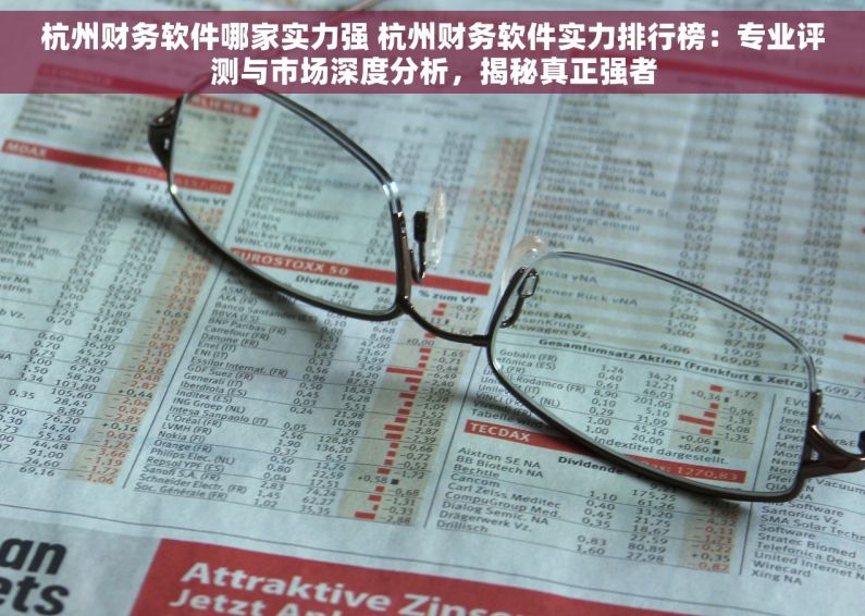 杭州财务软件哪家实力强 杭州财务软件实力排行榜：专业评测与市场深度分析，揭秘真正强者