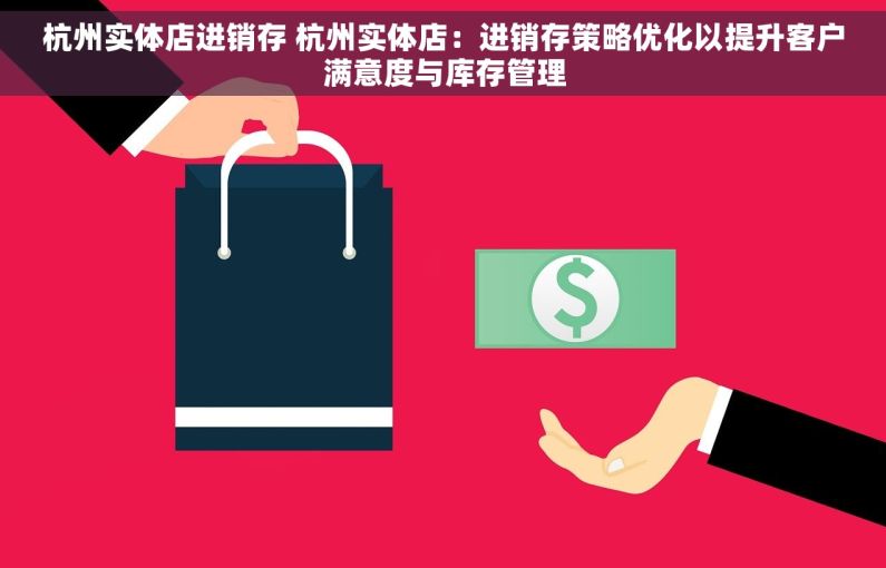 杭州实体店进销存 杭州实体店：进销存策略优化以提升客户满意度与库存管理