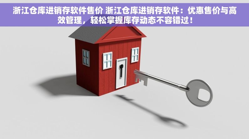 浙江仓库进销存软件售价 浙江仓库进销存软件：优惠售价与高效管理，轻松掌握库存动态不容错过！