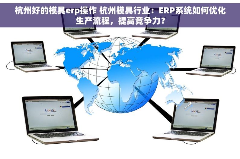 杭州好的模具erp操作 杭州模具行业：ERP系统如何优化生产流程，提高竞争力？