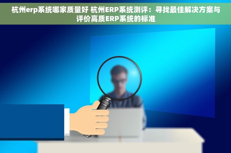 杭州erp系统哪家质量好 杭州ERP系统测评：寻找最佳解决方案与评价高质ERP系统的标准