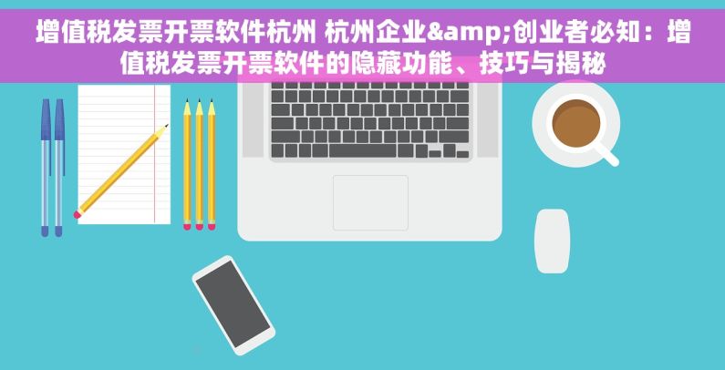 增值税发票开票软件杭州 杭州企业&创业者必知：增值税发票开票软件的隐藏功能、技巧与揭秘