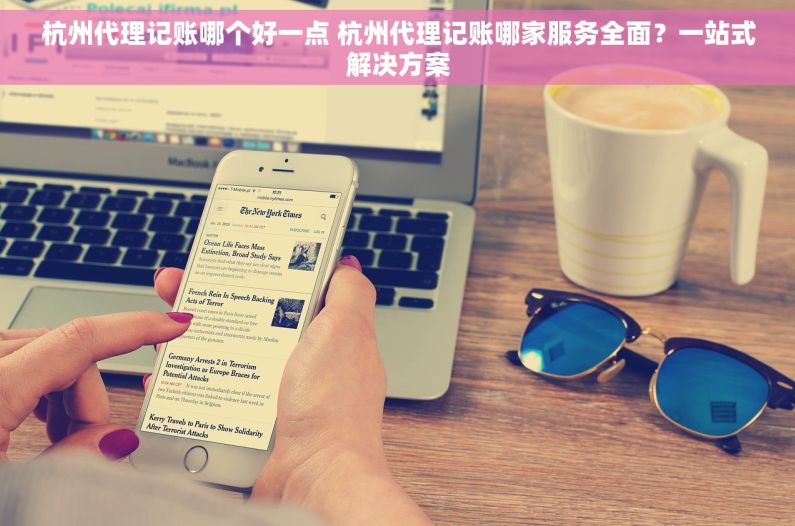 杭州代理记账哪个好一点 杭州代理记账哪家服务全面？一站式解决方案