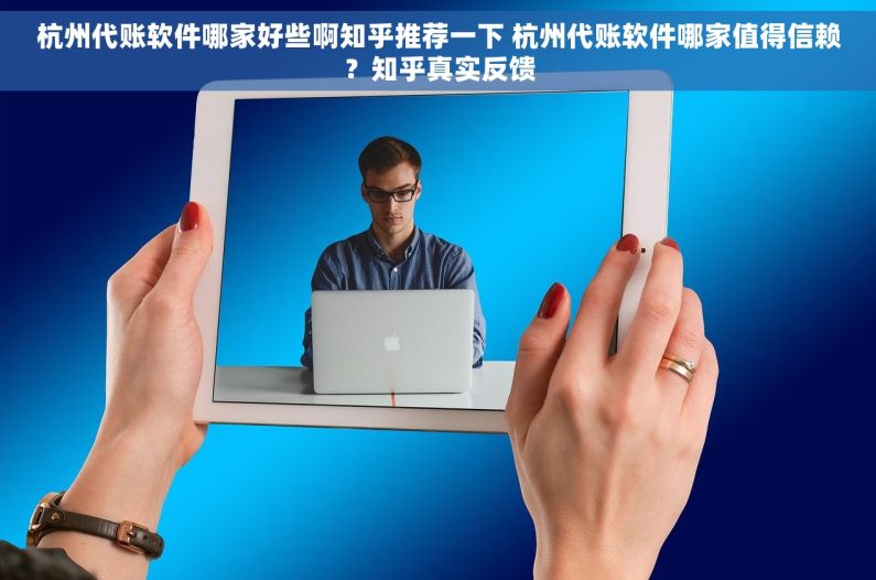 杭州代账软件哪家好些啊知乎推荐一下 杭州代账软件哪家值得信赖？知乎真实反馈
