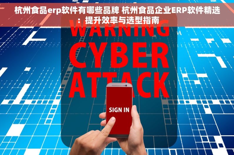 杭州食品erp软件有哪些品牌 杭州食品企业ERP软件精选：提升效率与选型指南