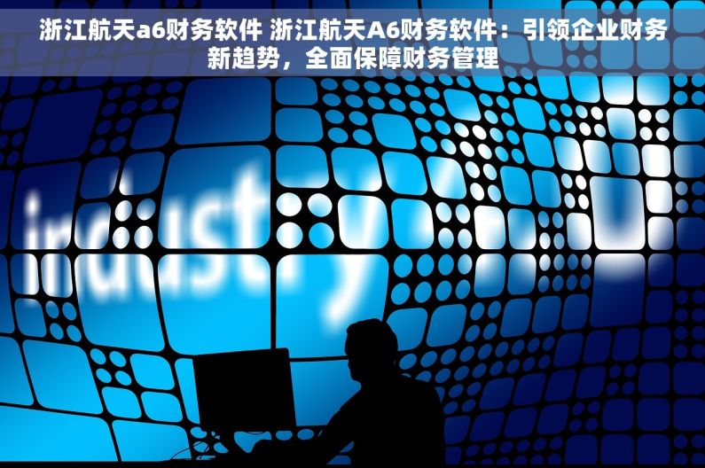 浙江航天a6财务软件 浙江航天A6财务软件：引领企业财务新趋势，全面保障财务管理
