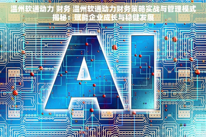 温州软通动力 财务 温州软通动力财务策略实战与管理模式揭秘：赋能企业成长与稳健发展