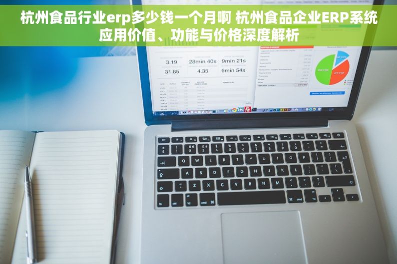 杭州食品行业erp多少钱一个月啊 杭州食品企业ERP系统应用价值、功能与价格深度解析