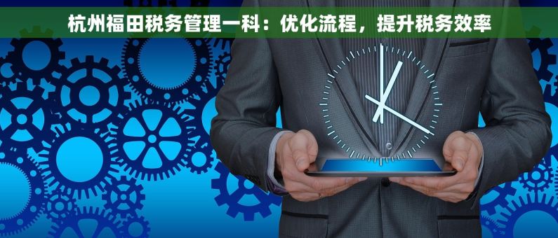 杭州福田税务管理一科：优化流程，提升税务效率