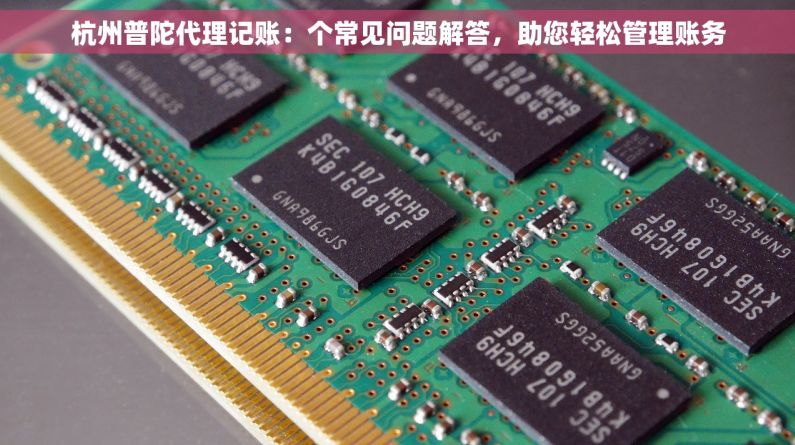 杭州普陀代理记账：个常见问题解答，助您轻松管理账务