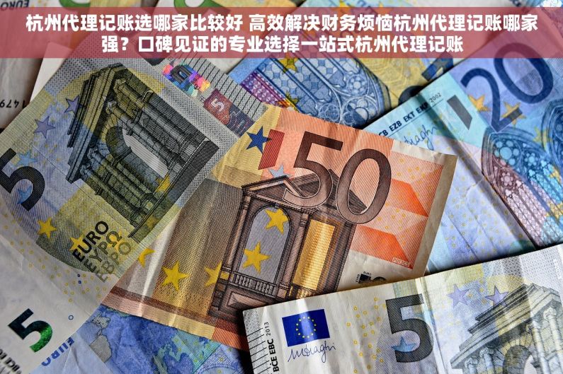 杭州代理记账选哪家比较好 高效解决财务烦恼杭州代理记账哪家强？口碑见证的专业选择一站式杭州代理记账