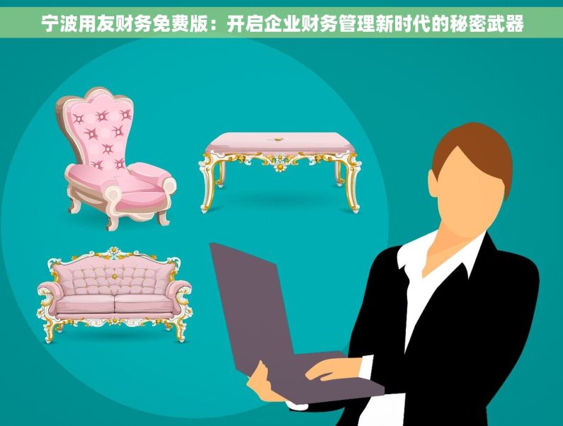 宁波用友财务免费版：开启企业财务管理新时代的秘密武器