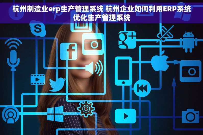 杭州制造业erp生产管理系统 杭州企业如何利用ERP系统优化生产管理系统