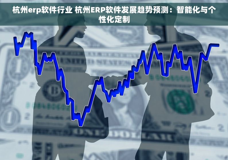 杭州erp软件行业 杭州ERP软件发展趋势预测：智能化与个性化定制