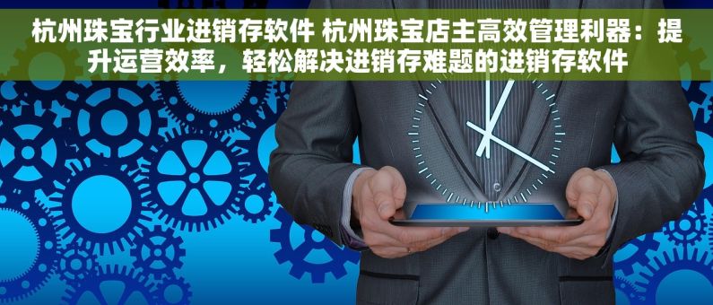 杭州珠宝行业进销存软件 杭州珠宝店主高效管理利器：提升运营效率，轻松解决进销存难题的进销存软件