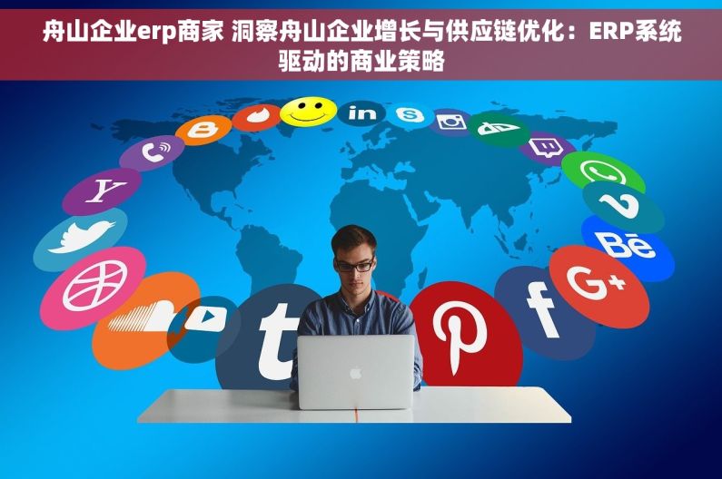 舟山企业erp商家 洞察舟山企业增长与供应链优化：ERP系统驱动的商业策略
