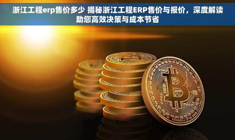 浙江工程erp售价多少 揭秘浙江工程ERP售价与报价，深度解读助您高效决策与成本节省