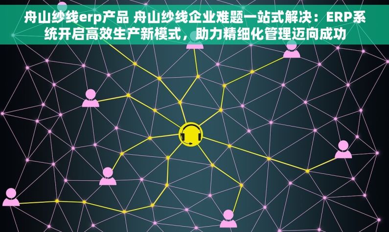 舟山纱线erp产品 舟山纱线企业难题一站式解决：ERP系统开启高效生产新模式，助力精细化管理迈向成功