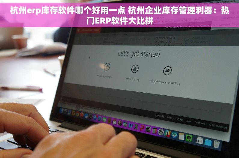 杭州erp库存软件哪个好用一点 杭州企业库存管理利器：热门ERP软件大比拼