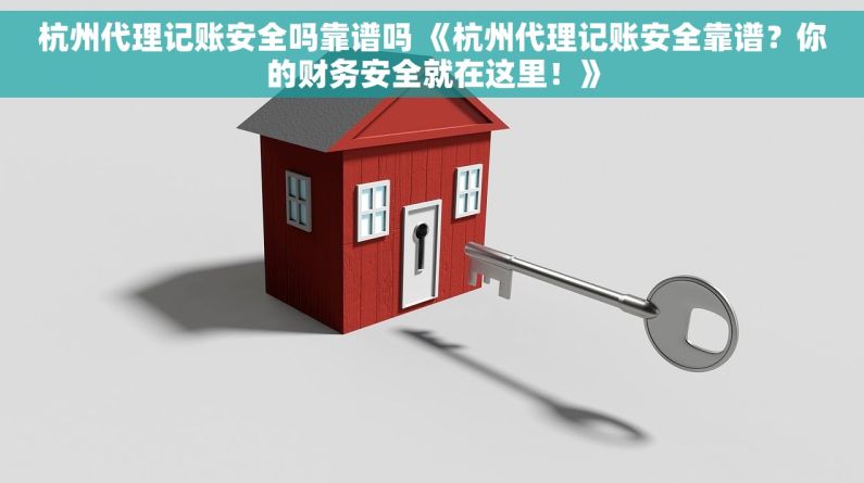 杭州代理记账安全吗靠谱吗 《杭州代理记账安全靠谱？你的财务安全就在这里！》